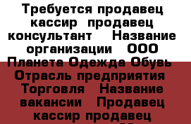 Требуется продавец кассир, продавец консультант. › Название организации ­ ООО Планета Одежда Обувь › Отрасль предприятия ­ Торговля › Название вакансии ­ Продавец кассир продавец консультант › Место работы ­ Оренбург шарлыкское шоссе 1/2 › Минимальный оклад ­ 18 000 › Максимальный оклад ­ 30 000 › Возраст от ­ 18 › Возраст до ­ 38 - Оренбургская обл. Работа » Вакансии   . Оренбургская обл.